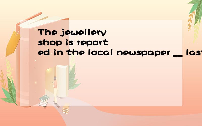 The jewellery shop is reported in the local newspaper __ last night.A.robbedB.to have been robbedC.having been robbedD.being robbed选择B,但我觉得应选A,