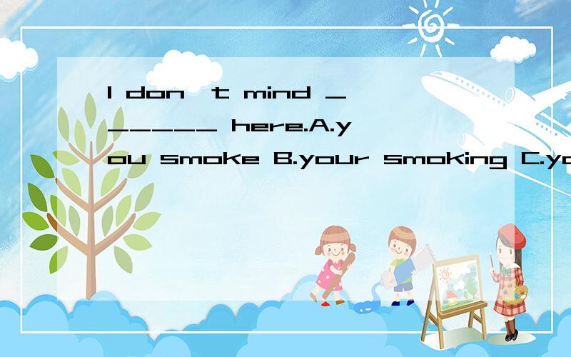 I don't mind ______ here.A.you smoke B.your smoking C.your smoke D.that you smoke