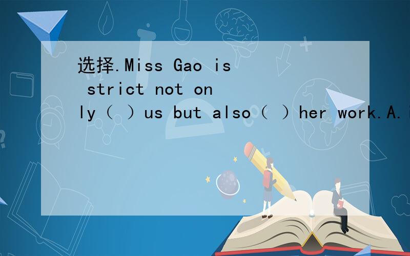 选择.Miss Gao is strict not only（ ）us but also（ ）her work.A.in ;in B.with ;with C.in ;讲的详细点,要有理由,