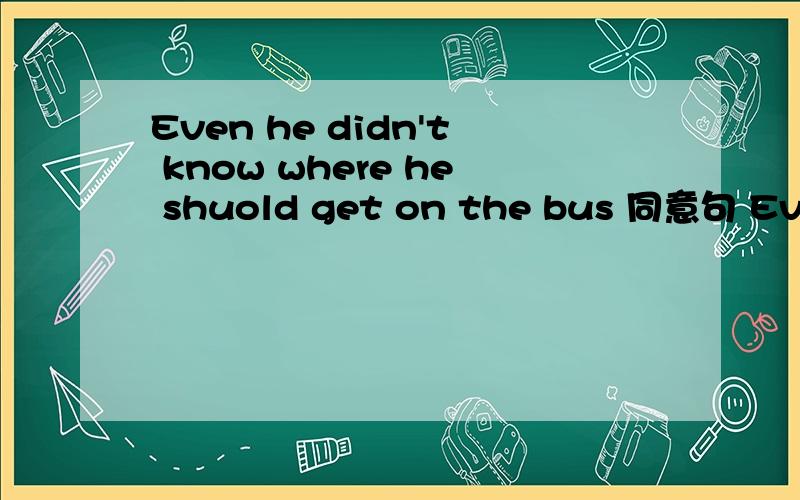 Even he didn't know where he shuold get on the bus 同意句 Even he didn't know ____ ____ get on the Even he didn't know where he shuold get on the bus 同意句Even he didn't know ____ ____ get on the bus