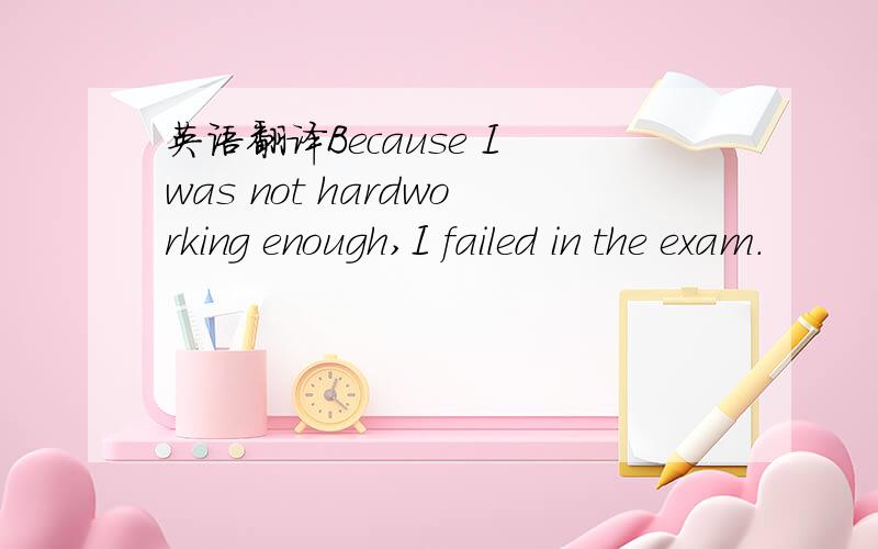 英语翻译Because I was not hardworking enough,I failed in the exam.