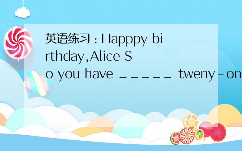 英语练习：Happpy birthday,Alice So you have _____ tweny-one today.Happpy birthday,Alice So you have _____ tweny-one today.A.become B.grown C.turned D.passed