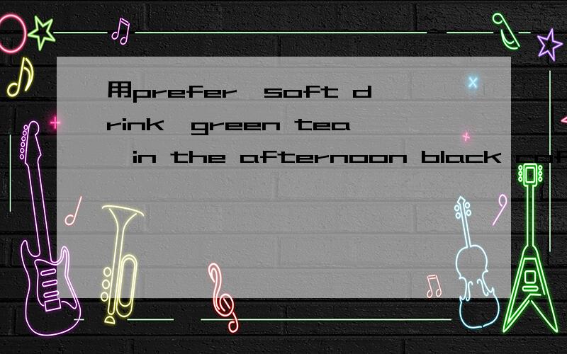 用prefer,soft drink,green tea,in the afternoon black coffee,dinner写英语短文