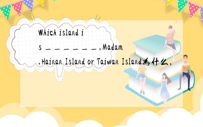 Which island is ______,Madam,Hainan Island or Taiwan Island为什么，