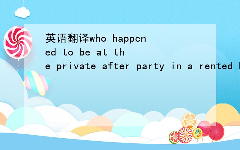 英语翻译who happened to be at the private after party in a rented house