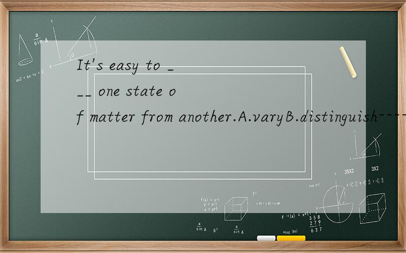 It's easy to ___ one state of matter from another.A.varyB.distinguish------------改变还是辨别〉?