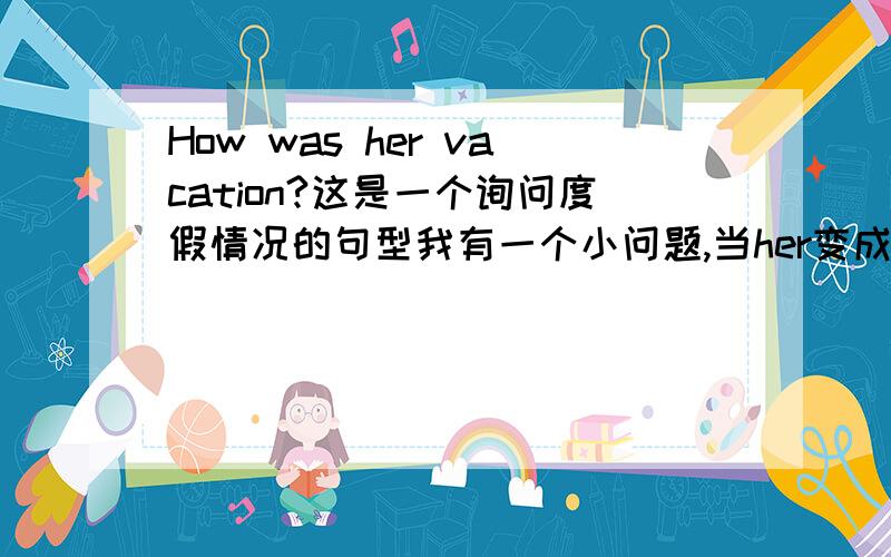 How was her vacation?这是一个询问度假情况的句型我有一个小问题,当her变成their时,was要变成were吗,vacation要加上s吗?,如果变成their的话,是不要变成 How were their vacations?