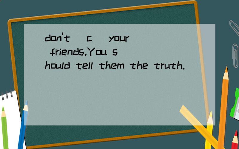 don't (c) your friends.You should tell them the truth.