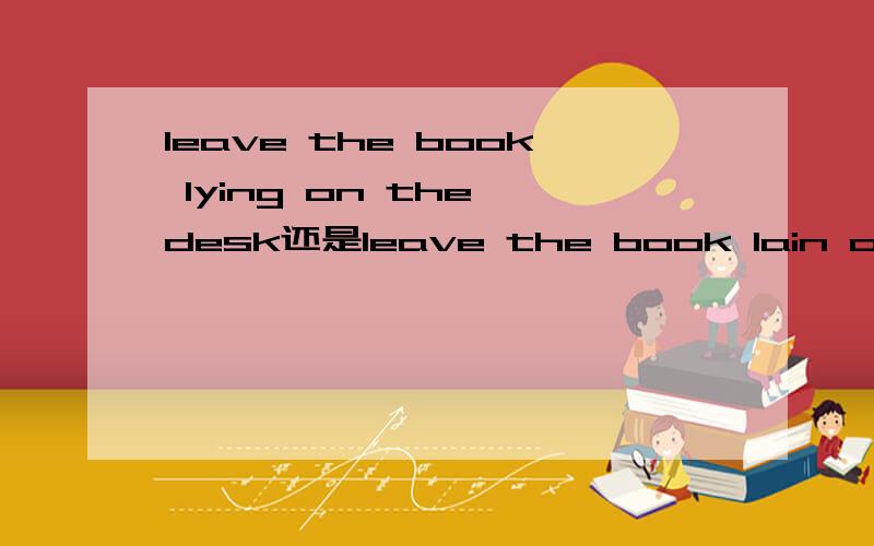 leave the book lying on the desk还是leave the book lain on the desk