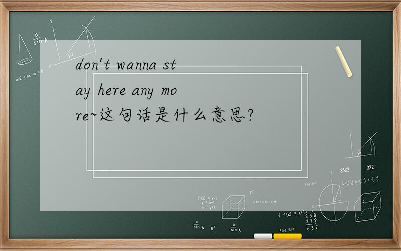 don't wanna stay here any more~这句话是什么意思?