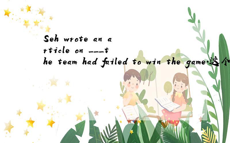 Seh wrote an article on ___the team had failed to win the game.这个空为什么不能填thatthanks