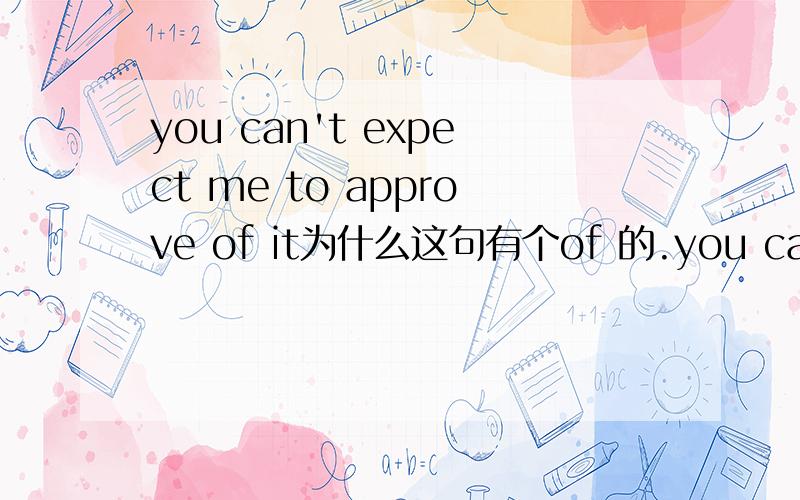 you can't expect me to approve of it为什么这句有个of 的.you can’t expect me to approve it .这样说不行吗?