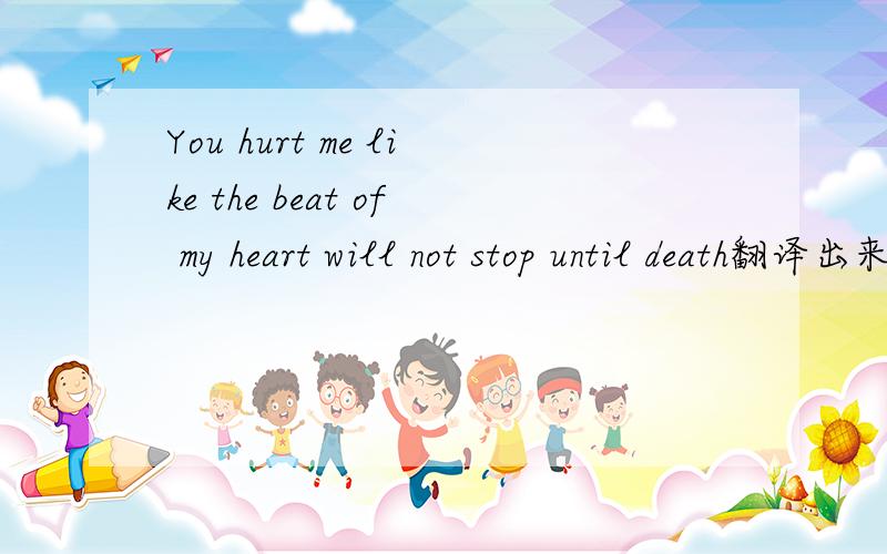 You hurt me like the beat of my heart will not stop until death翻译出来什么意思?