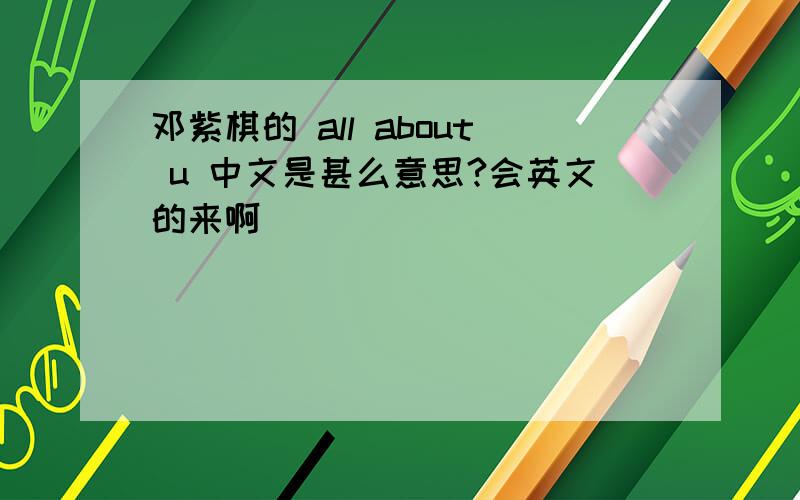 邓紫棋的 all about u 中文是甚么意思?会英文的来啊