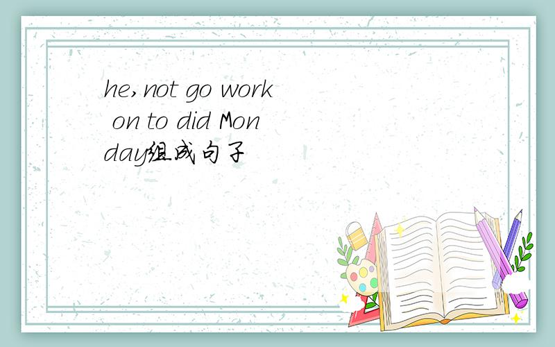 he,not go work on to did Monday组成句子