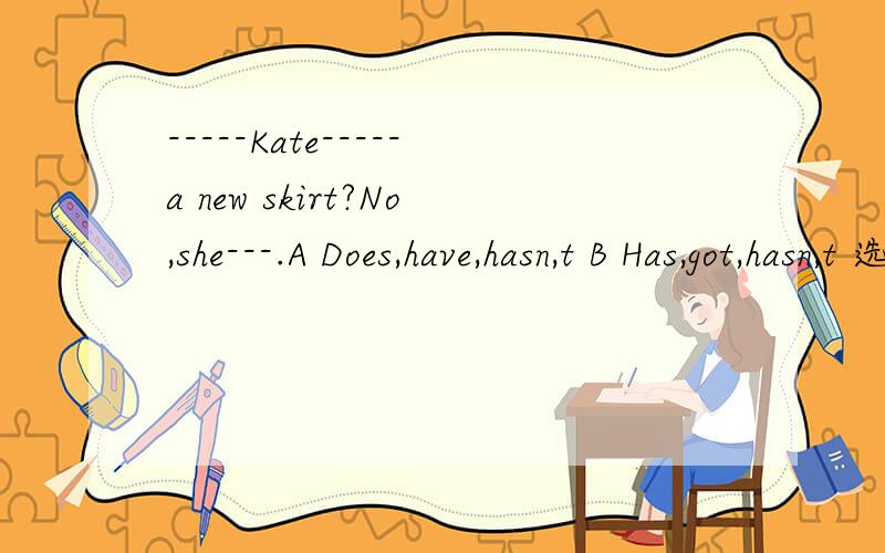 -----Kate-----a new skirt?No,she---.A Does,have,hasn,t B Has,got,hasn,t 选什么 为什么