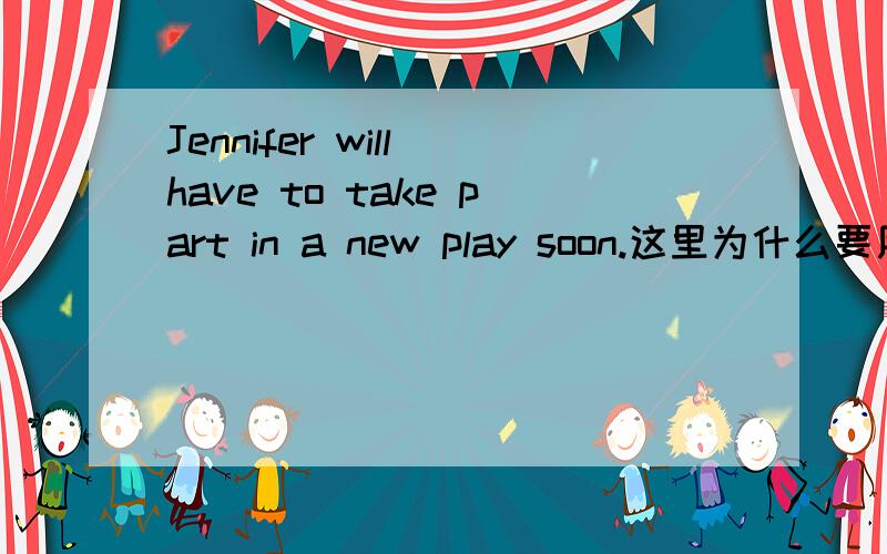 Jennifer will have to take part in a new play soon.这里为什么要用have to?不用行不?
