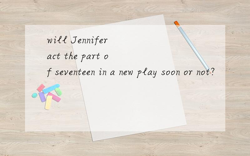 will Jennifer act the part of seventeen in a new play soon or not?