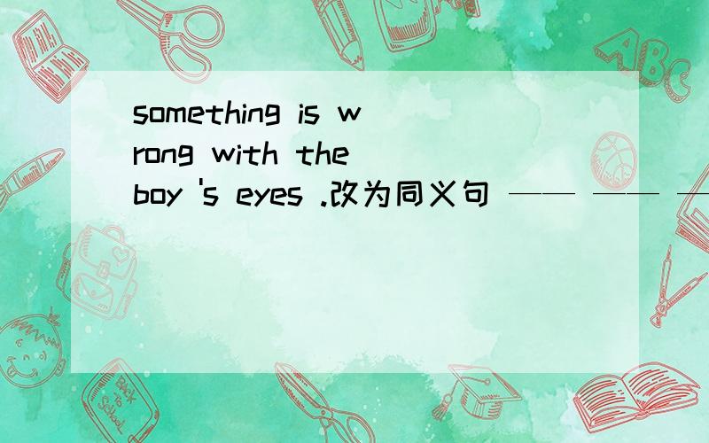 something is wrong with the boy 's eyes .改为同义句 —— —— —— —— with the boy's eyes .