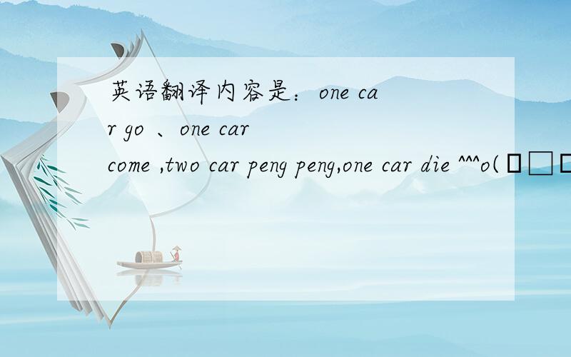 英语翻译内容是：one car go 、one car come ,two car peng peng,one car die ^^^o(╯□╰)o