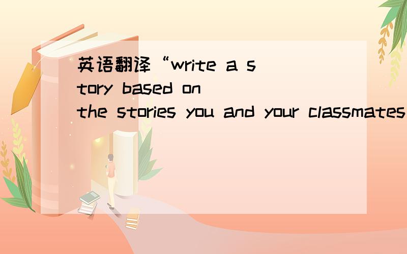 英语翻译“write a story based on the stories you and your classmates have acted out.you may use your own story or that of another grouq.”