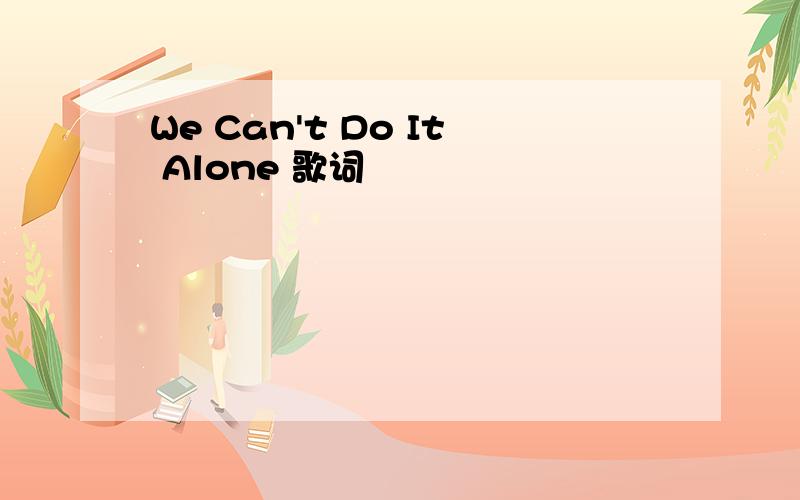 We Can't Do It Alone 歌词