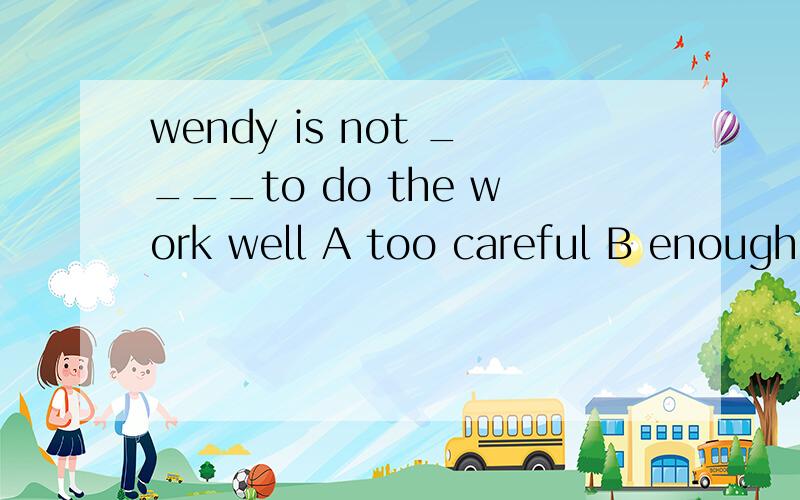 wendy is not ____to do the work well A too careful B enough careful C careful enough D careless