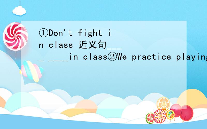 ①Don't fight in class 近义句____ ____in class②We practice playing the guitar after school (改为let句型)____ ____ playing the guiter after school.③We have to (go to school) every day 划线提问 _____ _____ you have to _____ every day.