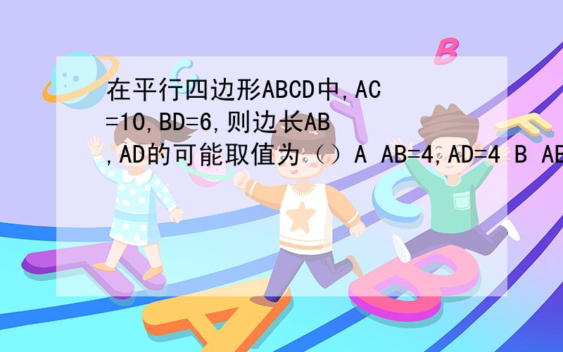 在平行四边形ABCD中,AC=10,BD=6,则边长AB,AD的可能取值为（）A AB=4,AD=4 B AB=4,AD=7 C AB＝9,AD＝7 D AB＝6,AD＝2