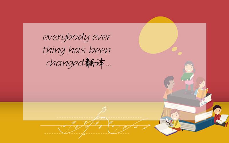 everybody everthing has been changed翻译...