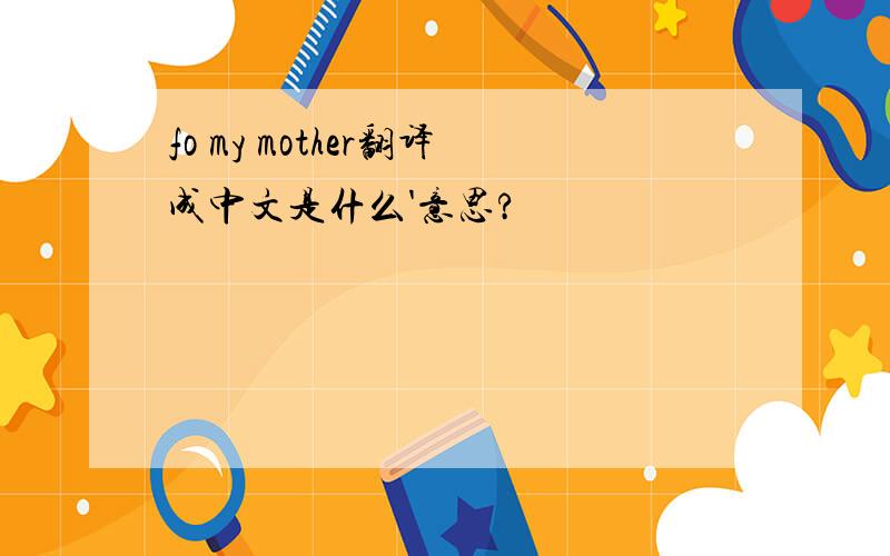 fo my mother翻译成中文是什么'意思?