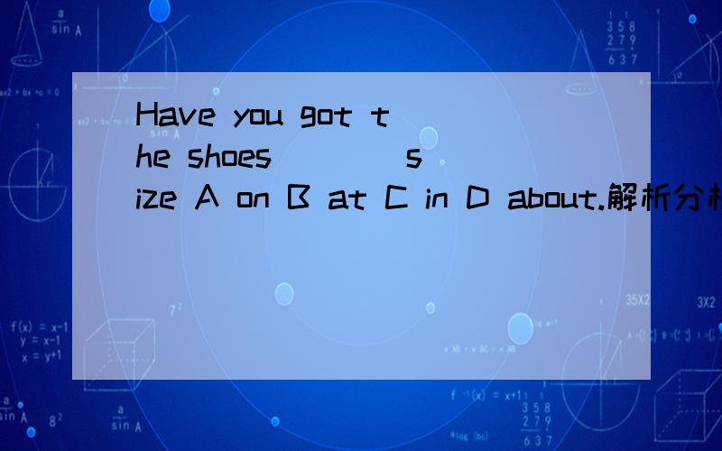 Have you got the shoes ___ size A on B at C in D about.解析分析,