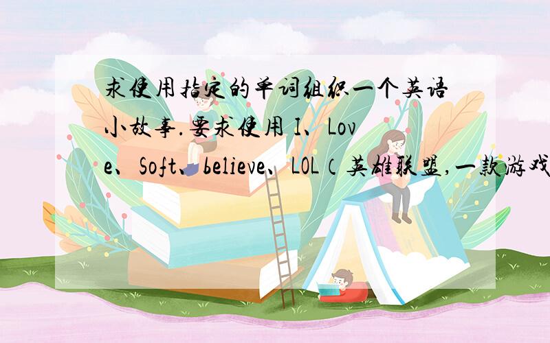求使用指定的单词组织一个英语小故事.要求使用 I、Love、Soft、believe、LOL（英雄联盟,一款游戏）、Panda、But、full name把以上的词都用上,组一个小故事.200词左右希望附上中文原文,万谢.