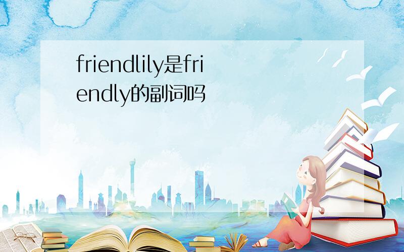 friendlily是friendly的副词吗