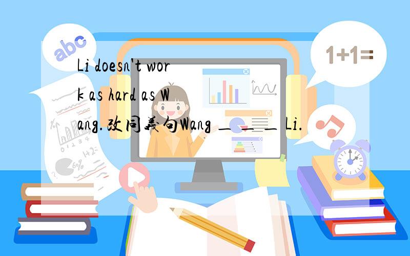 Li doesn't work as hard as Wang.改同义句Wang ＿ ＿ ＿ Li.