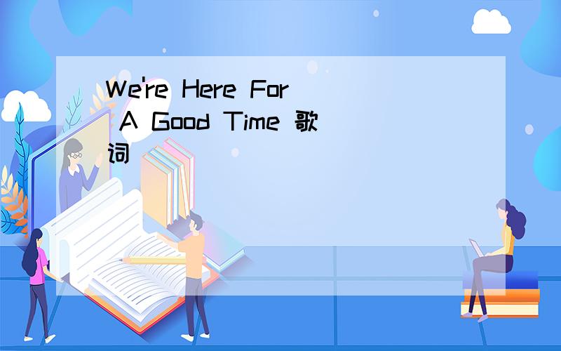 We're Here For A Good Time 歌词