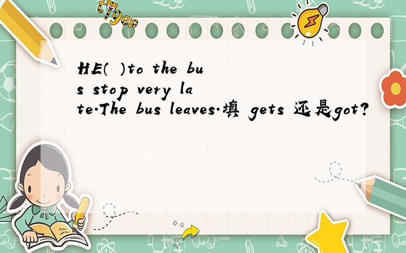 HE（ ）to the bus stop very late.The bus leaves.填 gets 还是got?