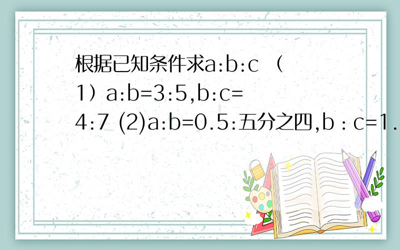 根据已知条件求a:b:c （1）a:b=3:5,b:c=4:7 (2)a:b=0.5:五分之四,b：c=1.2:0.5