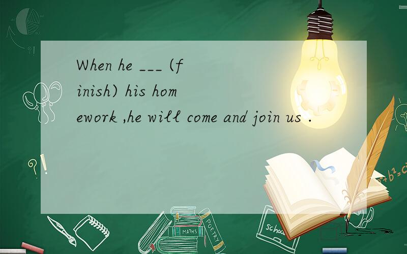 When he ___ (finish) his homework ,he will come and join us .