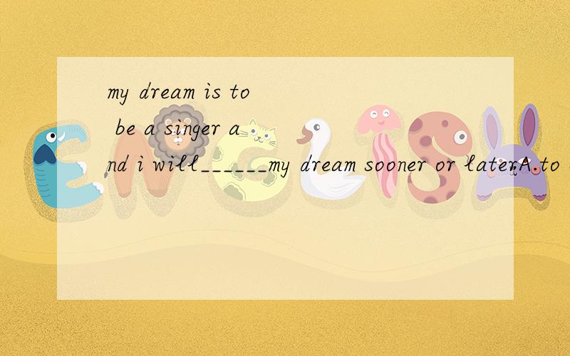 my dream is to be a singer and i will______my dream sooner or laterA.to come ture       B.come ture        C.achieve        D.to achieve