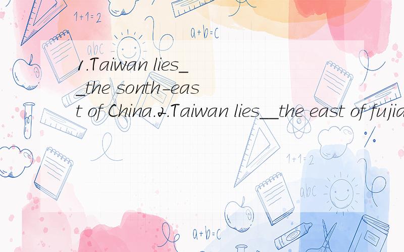 1.Taiwan lies__the sonth-east of China.2.Taiwan lies__the east of fujian.3.Guangxi Provice is__the west of Guangdong Provice.4.My grandfatherc was born__Oct.10,1935.5.Mike does his exercises__seven__the exening.