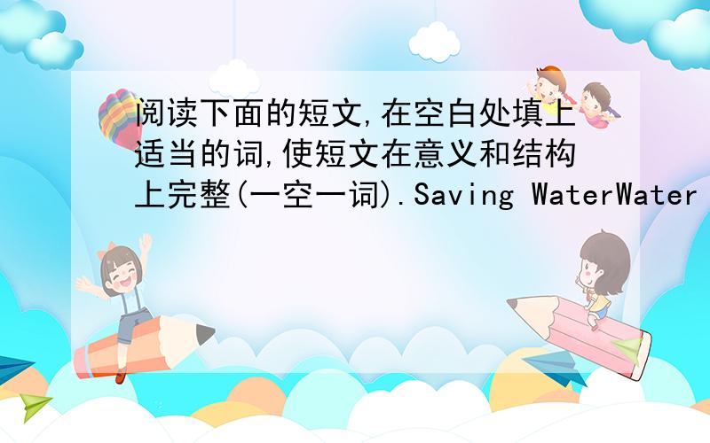 阅读下面的短文,在空白处填上适当的词,使短文在意义和结构上完整(一空一词).Saving WaterWater is important for us.We drink it every day.We use it to cook and wash things._____ water ,we cannot live.But we have to be carefu