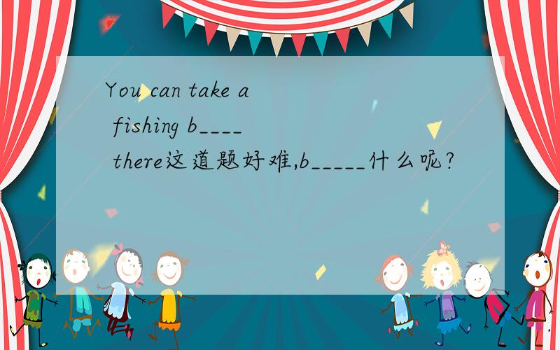 You can take a fishing b____ there这道题好难,b_____什么呢?