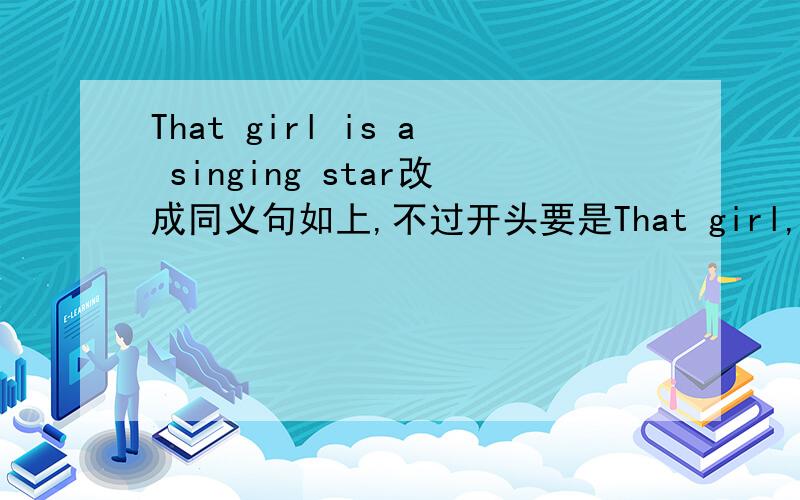 That girl is a singing star改成同义句如上,不过开头要是That girl,