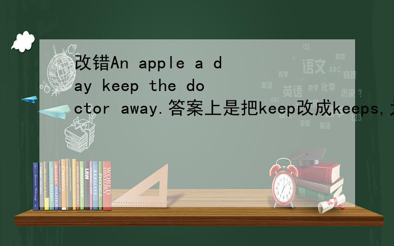 改错An apple a day keep the doctor away.答案上是把keep改成keeps,为什么啊?说明理由.顺便翻译一下.