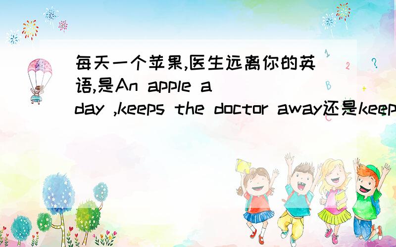每天一个苹果,医生远离你的英语,是An apple a day ,keeps the doctor away还是keep the doctor away.