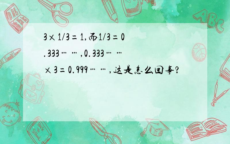 3×1/3=1,而1/3=0.333……,0.333……×3=0.999……,这是怎么回事?