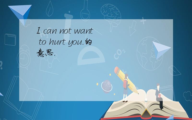 I can not want to hurt you.的意思.