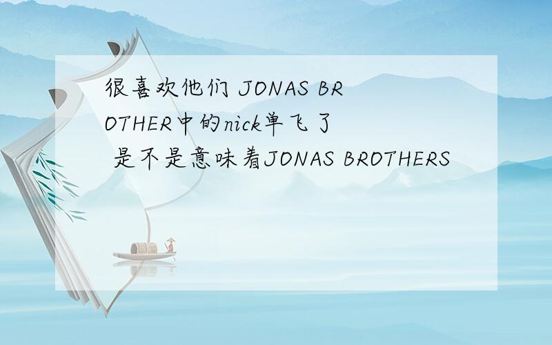 很喜欢他们 JONAS BROTHER中的nick单飞了 是不是意味着JONAS BROTHERS