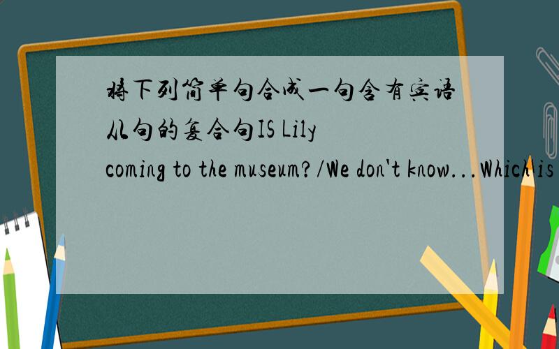 将下列简单句合成一句含有宾语从句的复合句IS Lily coming to the museum?/We don't know...Which is your favourite month?/May Iask...Does his father work in a hospital?/I want to know...There is some time left./I don't think...